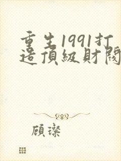 重生1991打造顶级财阀小说