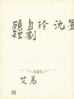 顾月玲 沈墨川短剧