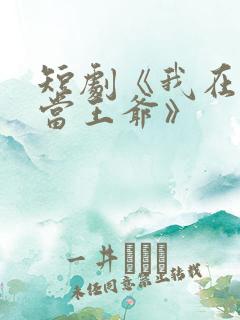 短剧《我在古代当王爷》