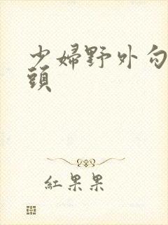 少妇野外勾引老头