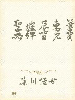 圣墟辰东笔趣阁无弹窗免费阅读