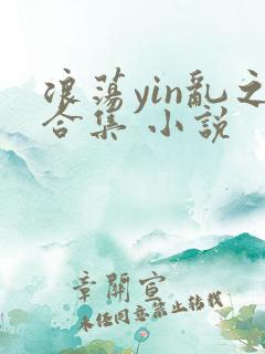 浪荡yin乱之合集 小说