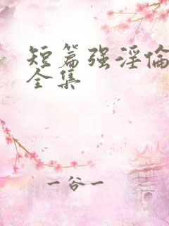 短篇强淫伦小说全集