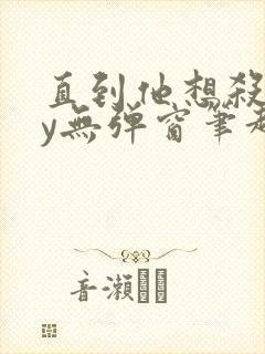 直到他想杀我by无弹窗笔趣阁无弹窗