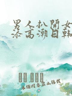 男人扒开女人下添高潮日韩视频一