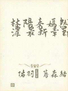 林阳秦嫣然秦墨浓 最新章节 无弹窗