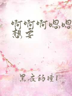 啊啊啊嗯嗯嗯我想要