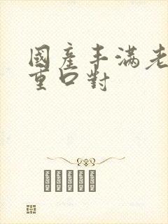 国产丰满老熟女重口对