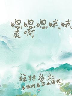 嗯嗯嗯哦哦哦好爽啊