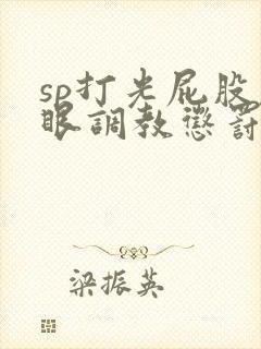 sp打光屁股屁眼调教惩罚bdsm文小说