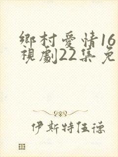 乡村爱情16电视剧22集免费观看