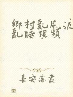 乡村乱风流农村乱睡视频