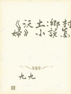 《沃土:乡村熟妇》小说怎么没了