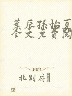 叶辰孙怡夏若雪全文免费阅读无弹窗