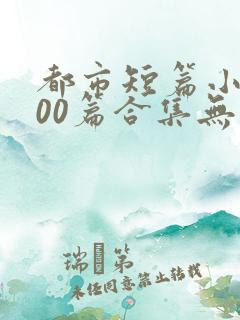 都市短篇小说500篇合集无弹窗