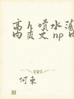 高 h 喷水荡肉爽文 np 肉色学男