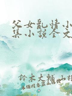 父女乱情小说合集小说全文免费阅读