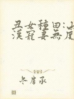 丑女种田:山里汉宠妻无度全文免费阅读