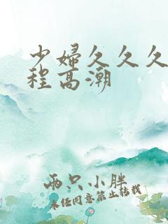 少妇久久久久全程高潮