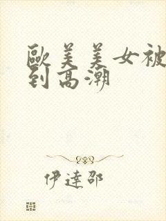 欧美美女被狂操到高潮