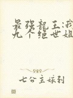 最强龙王:我有九个绝世姐姐小说