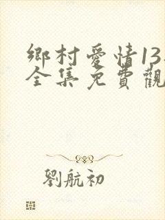 乡村爱情13部全集免费观看刘能扮演者