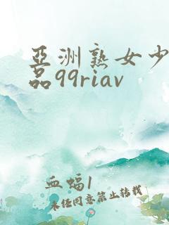 亚洲熟女少妇精品99riav