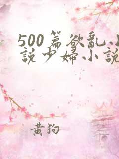 500篇欲乱小说少妇小说合集