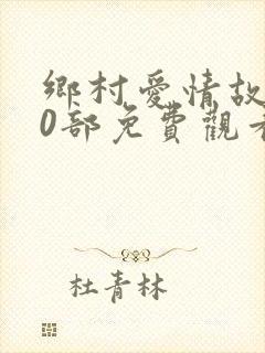 乡村爱情故事10部免费观看全集