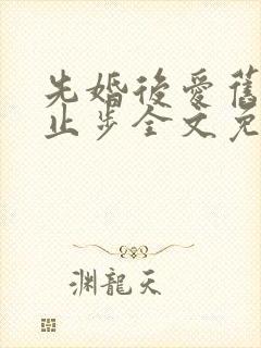 先婚后爱旧爱请止步全文免费阅读