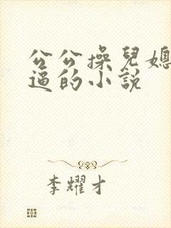 公公操儿媳妇的逼的小说