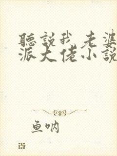 听说我老婆是反派大佬小说免费阅读