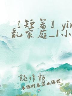 〖短篇〗yin乱家庭_1小说