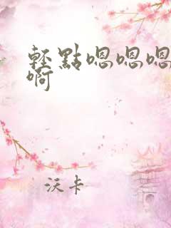 轻点嗯嗯嗯啊啊啊