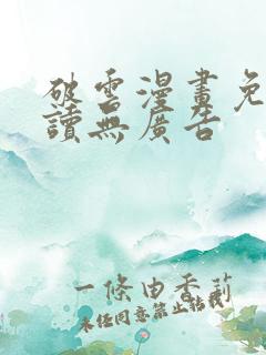 破云漫画免费阅读无广告