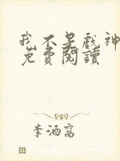 我不是戏神正版免费阅读