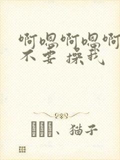 啊嗯啊嗯啊嗯啊不要 操我
