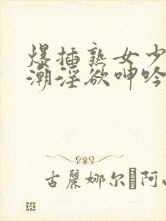 爆插熟女少妇高潮淫欲呻吟