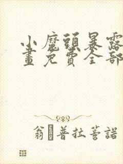 小魔头暴露啦漫画免费全部章节阅读