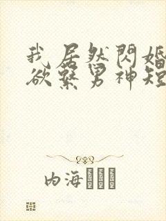 我居然闪婚了禁欲系男神短剧免费观看
