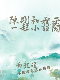 陈刚和嫂子妹妹一起小说阅读全文