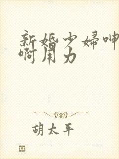 新婚少妇呻吟嗯啊用力