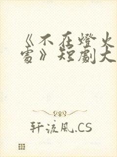 《不在灯火阑珊处》短剧大结局
