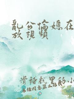 乱公伦媳在线播放视频