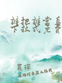 谁把谁当真漫画下拉式免费观看