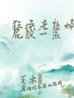 狂操老熟妇大肥屁股一区