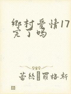 乡村爱情17拍完了吗