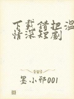 下载错把温柔当情深短剧