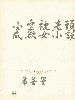 小云被老头糟蹋成欲女小说