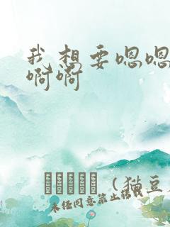 我想要嗯嗯嗯啊啊啊